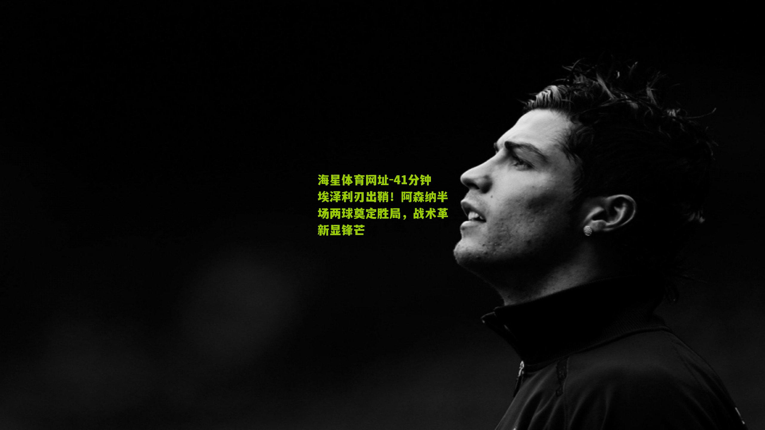 41分钟埃泽利刃出鞘！阿森纳半场两球奠定胜局，战术革新显锋芒