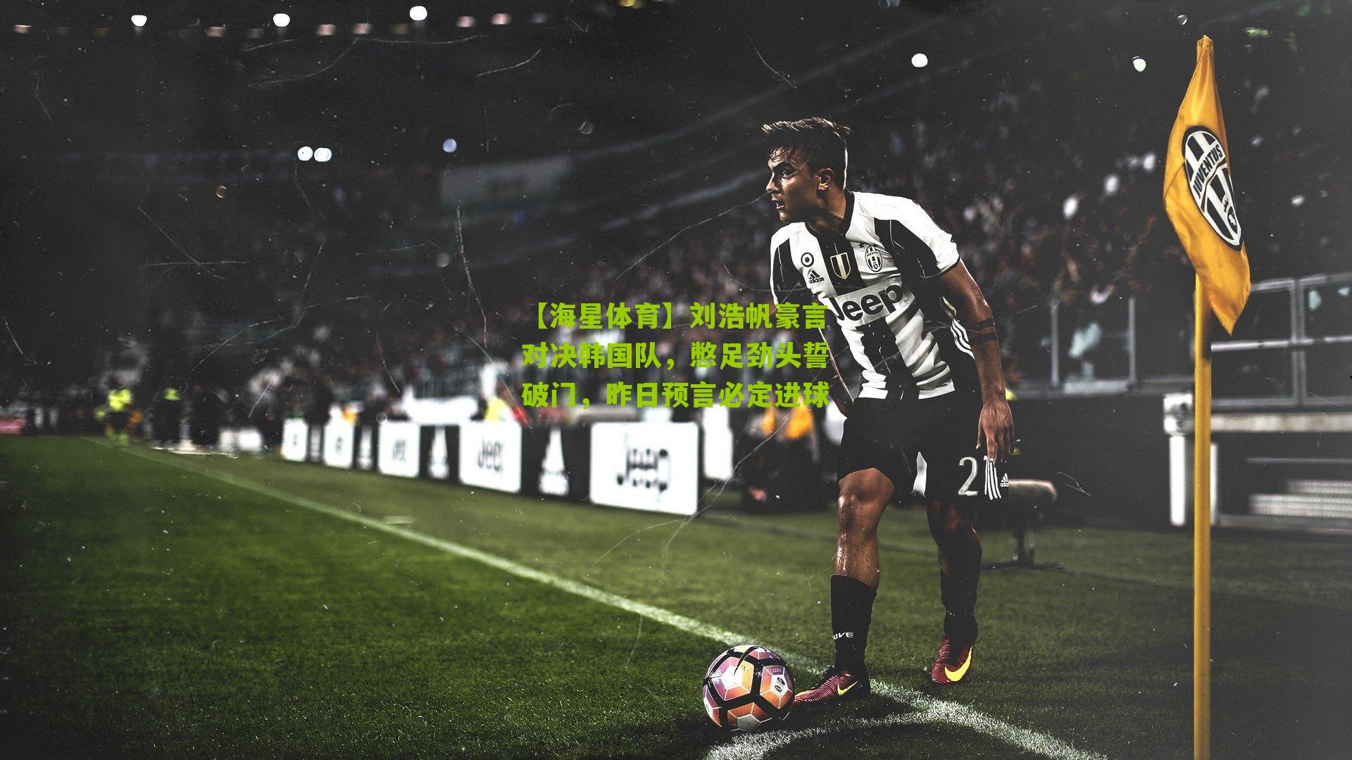 刘浩帆豪言对决韩国队,憋足劲头誓破门,昨日预言必定进球
