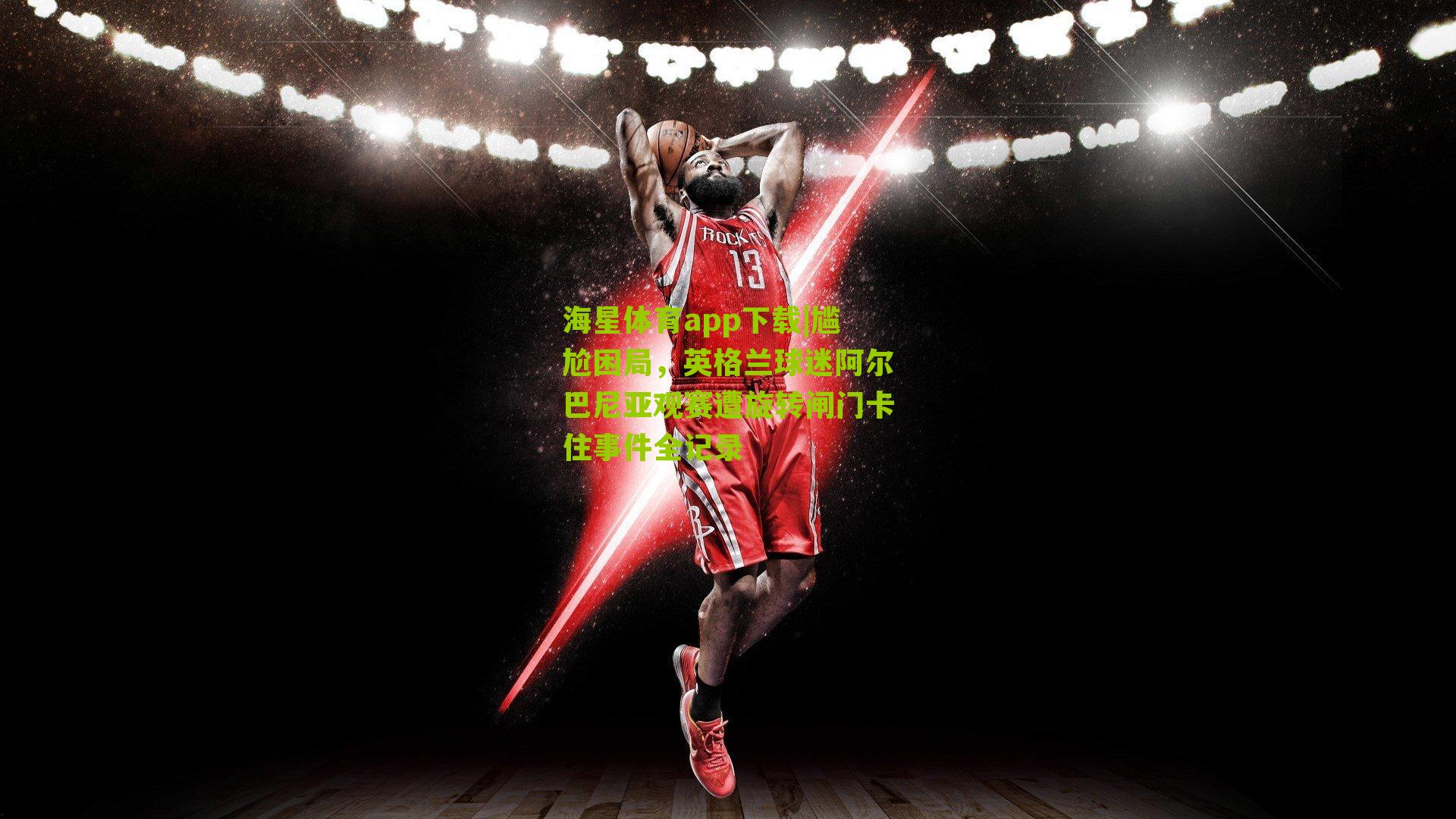 海星体育app下载|尴尬困局，英格兰球迷阿尔巴尼亚观赛遭旋转闸门卡住事件全记录