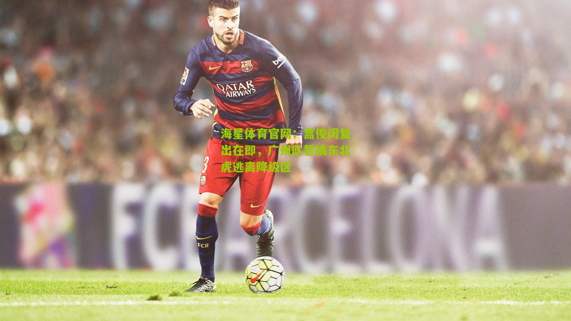 蒿俊闵复出在即，广州队誓擒东北虎逃离降级区