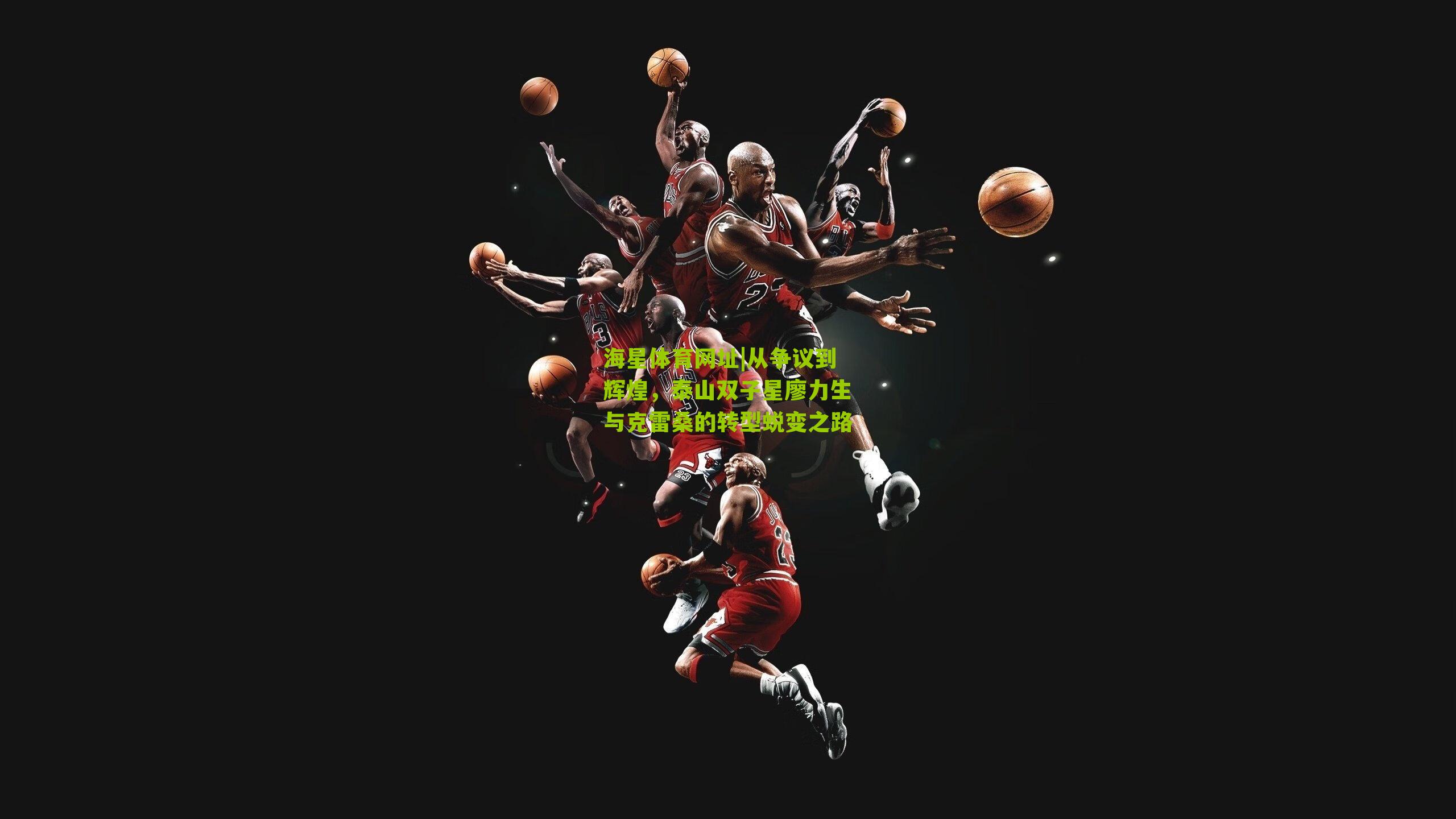 海星体育网址|从争议到辉煌，泰山双子星廖力生与克雷桑的转型蜕变之路