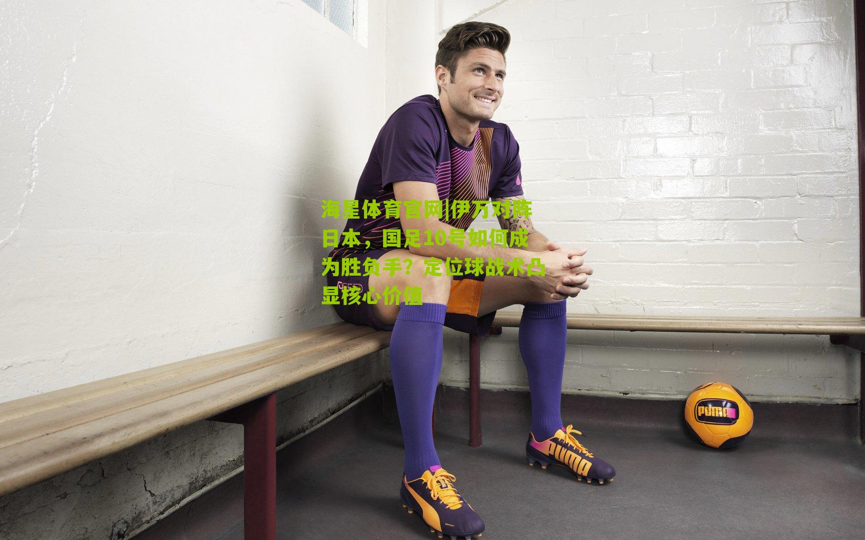 伊万对阵日本,国足10号如何成为胜负手?定位球战术凸显核心价值