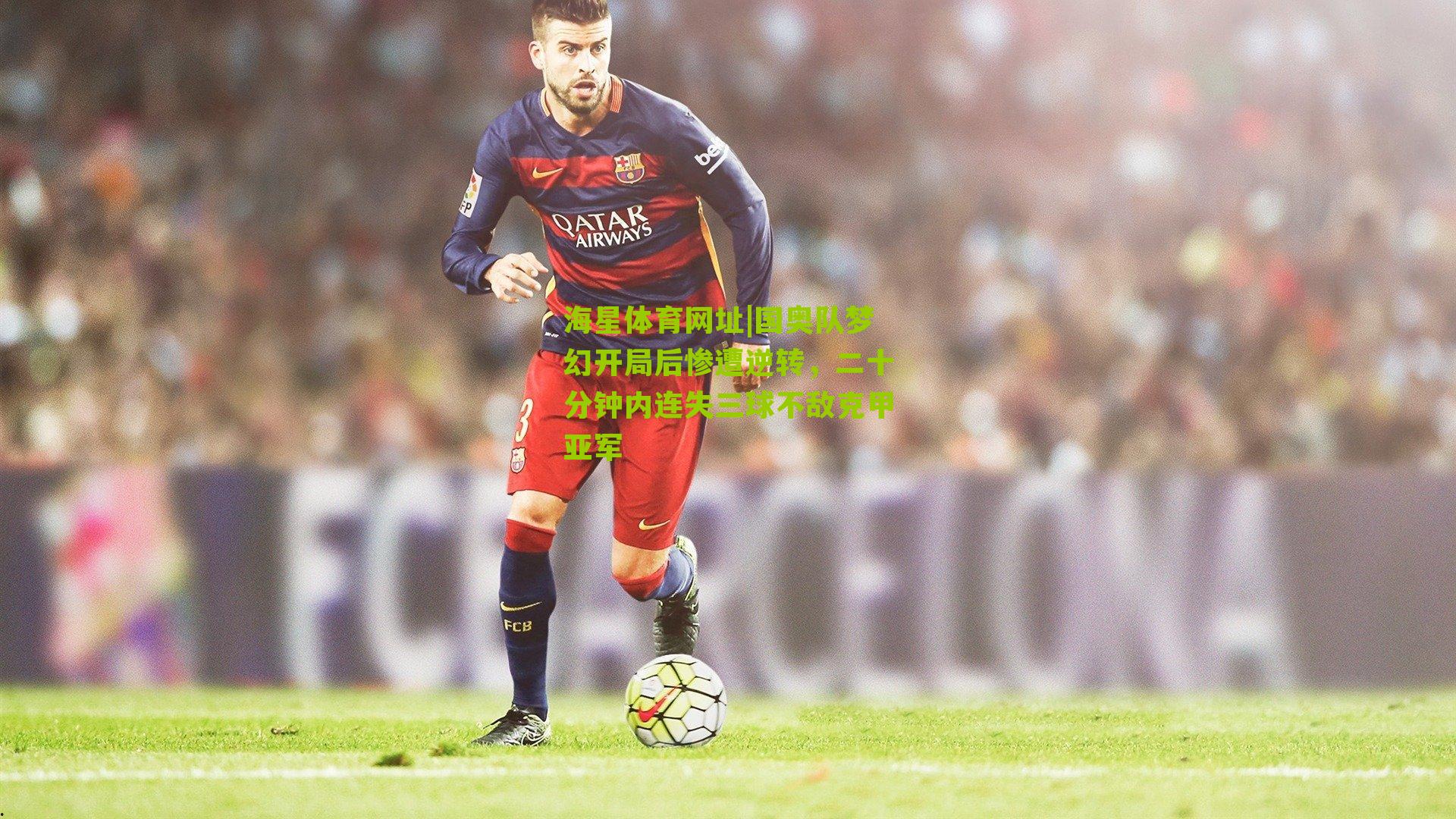 国奥队梦幻开局后惨遭逆转，二十分钟内连失三球不敌克甲亚军